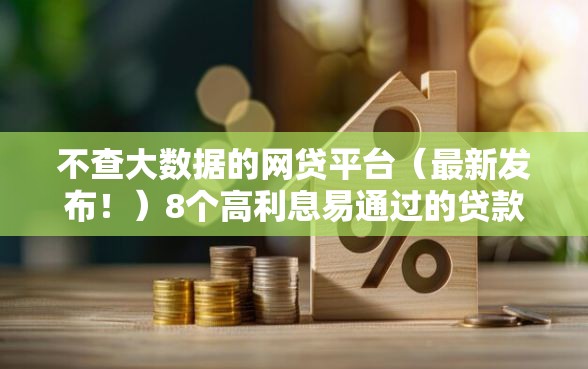 不查大数据的网贷平台（最新发布！）8个高利息易通过的贷款平台呢