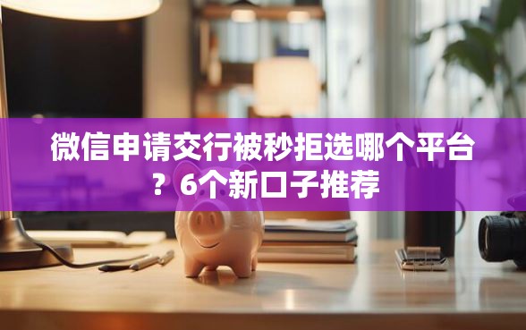 微信申请交行被秒拒选哪个平台？6个新口子推荐