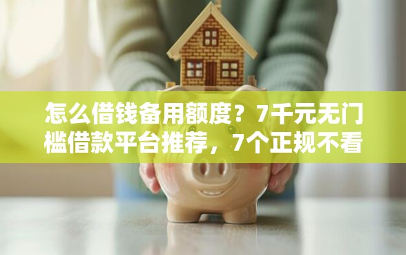 怎么借钱备用额度？7千元无门槛借款平台推荐，7个正规不看征信的小额贷款软件盘点