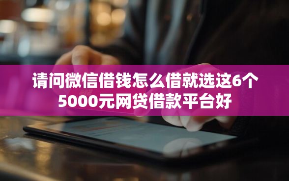 请问微信借钱怎么借就选这6个5000元网贷借款平台好