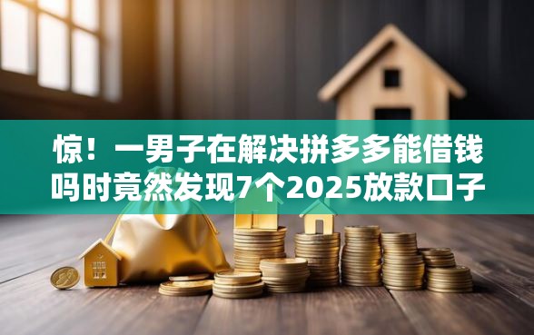 惊！一男子在解决拼多多能借钱吗时竟然发现7个2025放款口子论坛，事后分享了出来