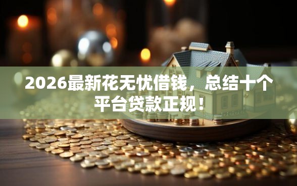 2026最新花无忧借钱，总结十个平台贷款正规！