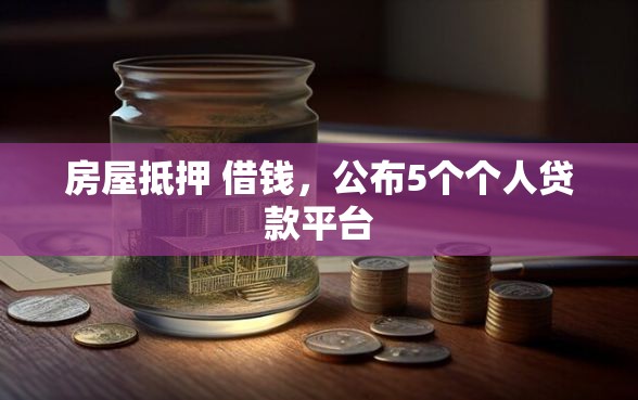房屋抵押 借钱，公布5个个人贷款平台