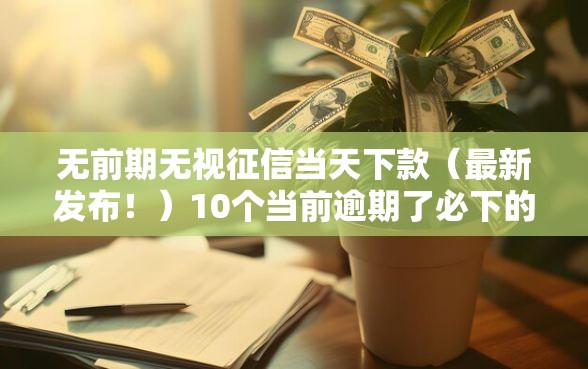 无前期无视征信当天下款（最新发布！）10个当前逾期了必下的口子