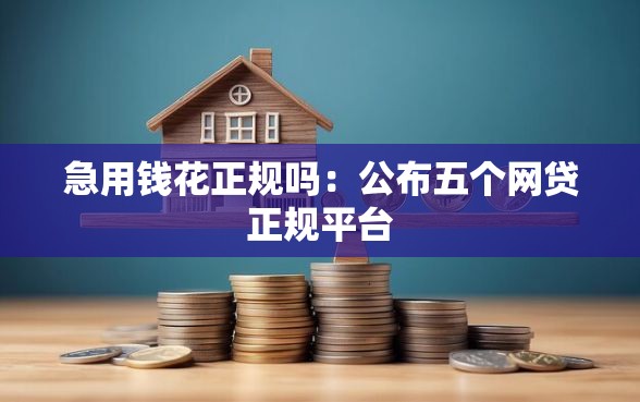 急用钱花正规吗：公布五个网贷正规平台
