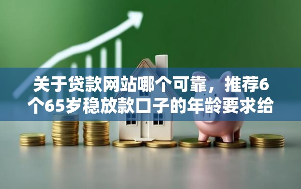 关于贷款网站哪个可靠，推荐6个65岁稳放款口子的年龄要求给你