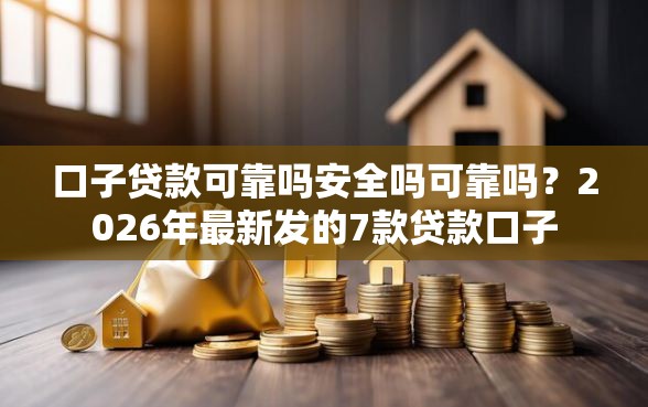口子贷款可靠吗安全吗可靠吗？2026年最新发的7款贷款口子