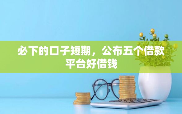 必下的口子短期，公布五个借款平台好借钱