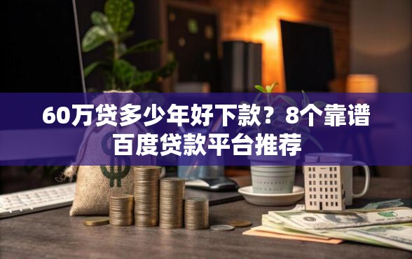 60万贷多少年好下款？8个靠谱百度贷款平台推荐