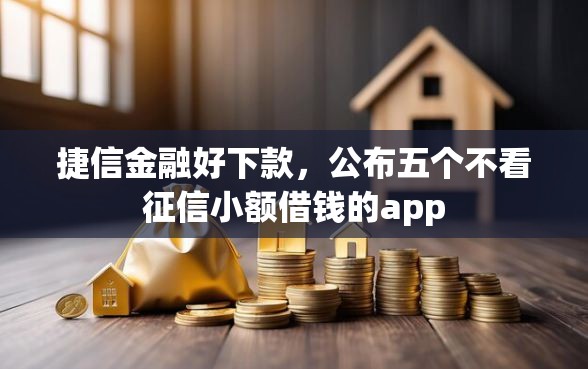 捷信金融好下款，公布五个不看征信小额借钱的app