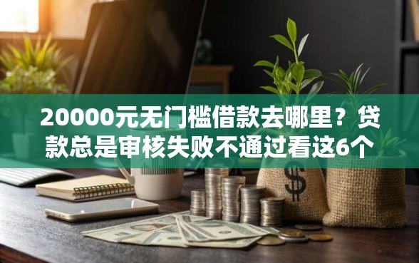 20000元无门槛借款去哪里？贷款总是审核失败不通过看这6个平台