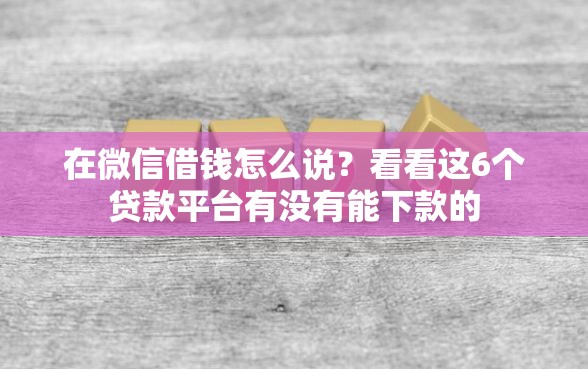 在微信借钱怎么说？看看这6个贷款平台有没有能下款的
