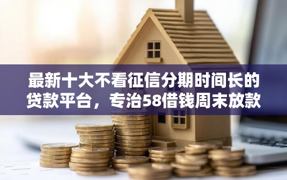 最新十大不看征信分期时间长的贷款平台，专治58借钱周末放款