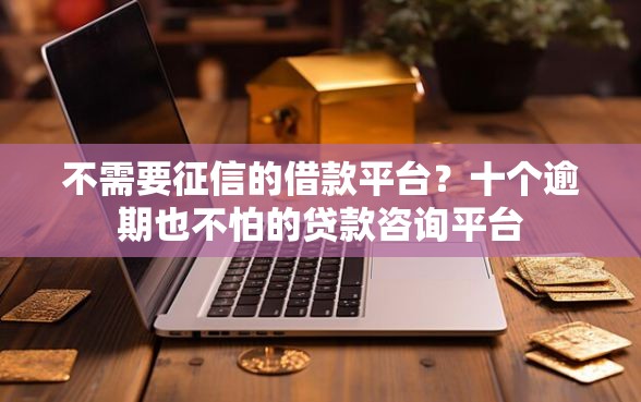 不需要征信的借款平台？十个逾期也不怕的贷款咨询平台