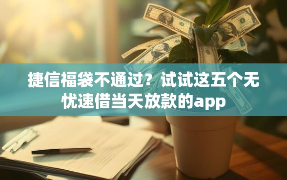 捷信福袋不通过？试试这五个无忧速借当天放款的app