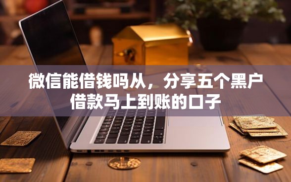 微信能借钱吗从，分享五个黑户借款马上到账的口子