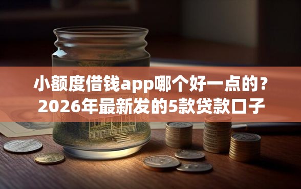 小额度借钱app哪个好一点的？2026年最新发的5款贷款口子