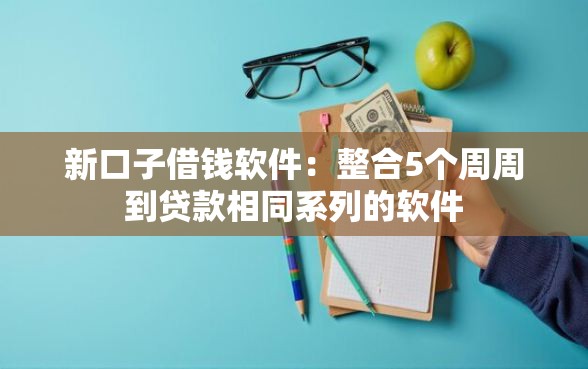新口子借钱软件：整合5个周周到贷款相同系列的软件