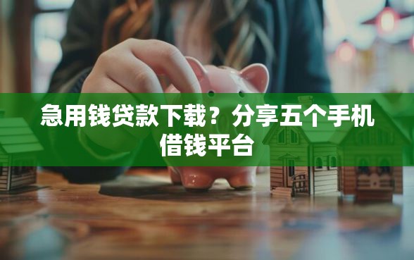 急用钱贷款下载？分享五个手机借钱平台