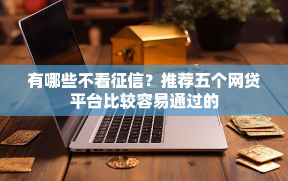 有哪些不看征信？推荐五个网贷平台比较容易通过的