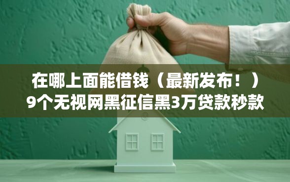 在哪上面能借钱（最新发布！）9个无视网黑征信黑3万贷款秒款app名单