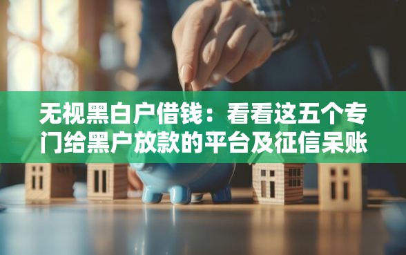 无视黑白户借钱：看看这五个专门给黑户放款的平台及征信呆账相关