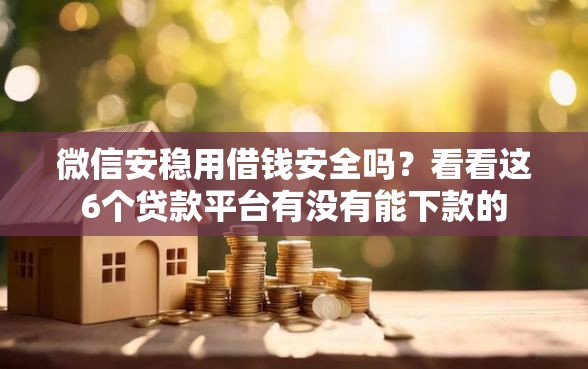 微信安稳用借钱安全吗？看看这6个贷款平台有没有能下款的