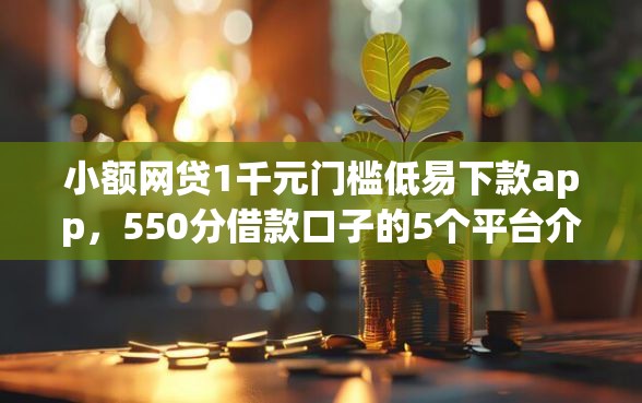 小额网贷1千元门槛低易下款app，550分借款口子的5个平台介绍