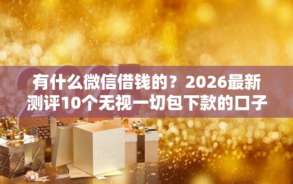 有什么微信借钱的？2026最新测评10个无视一切包下款的口子
