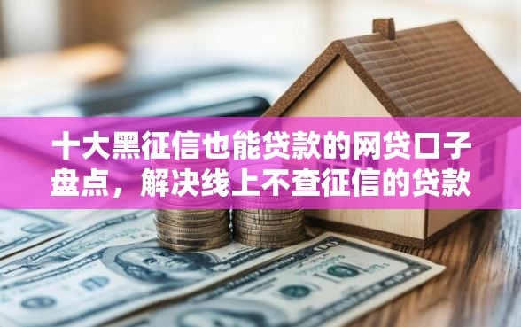十大黑征信也能贷款的网贷口子盘点，解决线上不查征信的贷款的问题