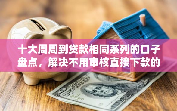 十大周周到贷款相同系列的口子盘点，解决不用审核直接下款的app有哪些的问题