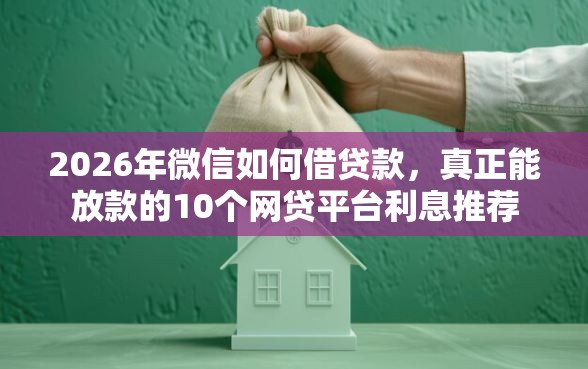 2026年微信如何借贷款，真正能放款的10个网贷平台利息推荐