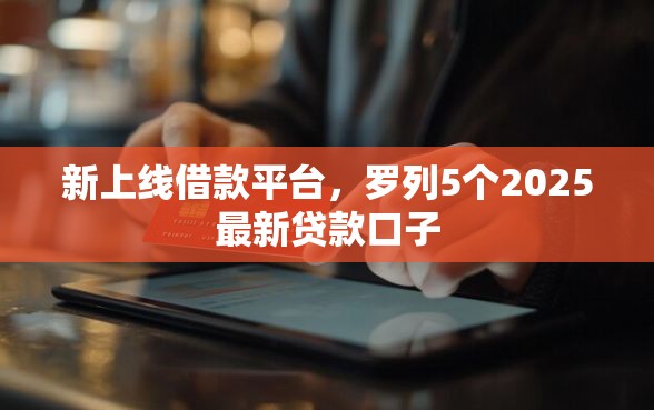 新上线借款平台,罗列5个2025最新贷款口子 新上线借款平台,罗列5个2025最新贷款口子