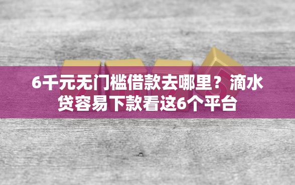 6千元无门槛借款去哪里？滴水贷容易下款看这6个平台