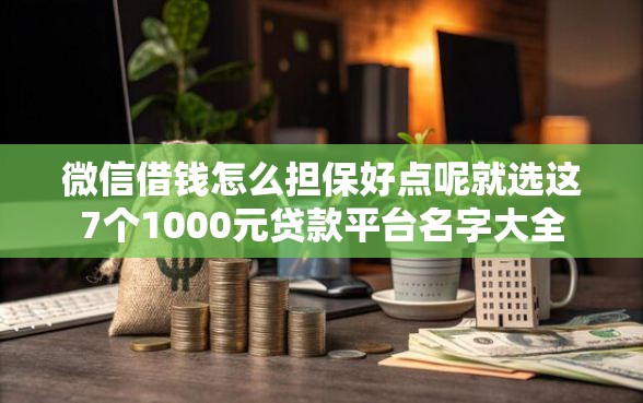 微信借钱怎么担保好点呢就选这7个1000元贷款平台名字大全