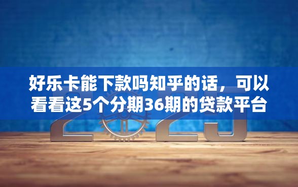 好乐卡能下款吗知乎的话，可以看看这5个分期36期的贷款平台