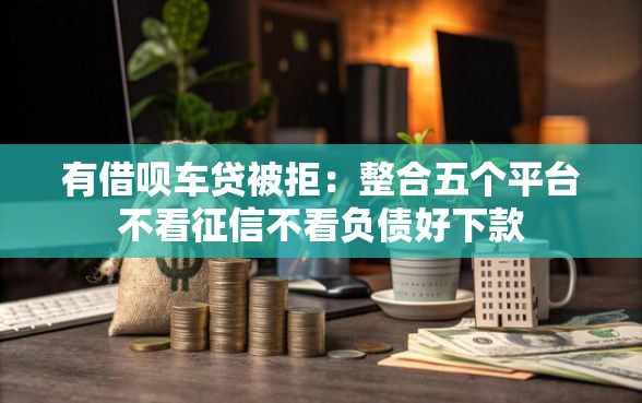 有借呗车贷被拒：整合五个平台不看征信不看负债好下款