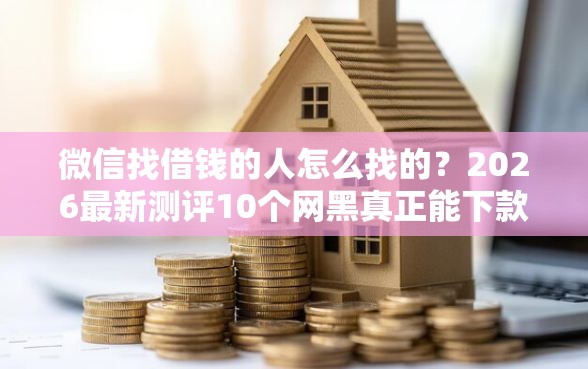 微信找借钱的人怎么找的？2026最新测评10个网黑真正能下款的口子