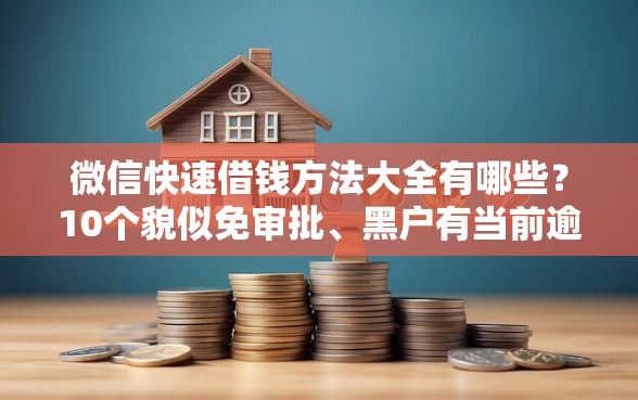 微信快速借钱方法大全有哪些？10个貌似免审批、黑户有当前逾期什么软件能做贷款合集