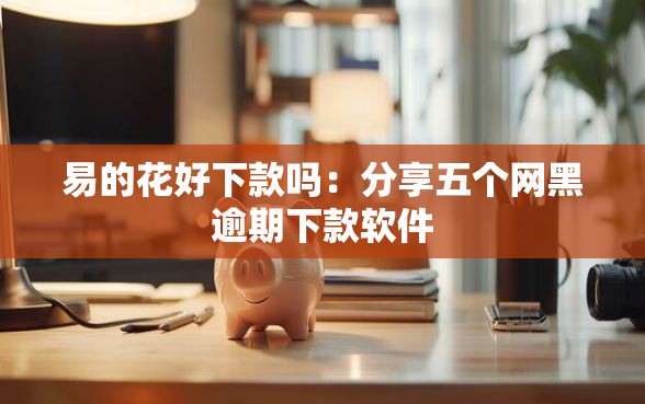 易的花好下款吗：分享五个网黑逾期下款软件