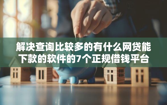 解决查询比较多的有什么网贷能下款的软件的7个正规借钱平台分享