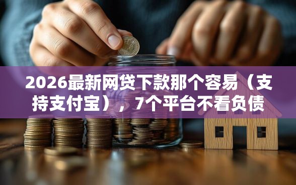 2026最新网贷下款那个容易（支持支付宝），7个平台不看负债和征信可以借到钱无私分享