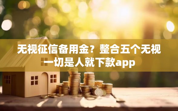 无视征信备用金？整合五个无视一切是人就下款app