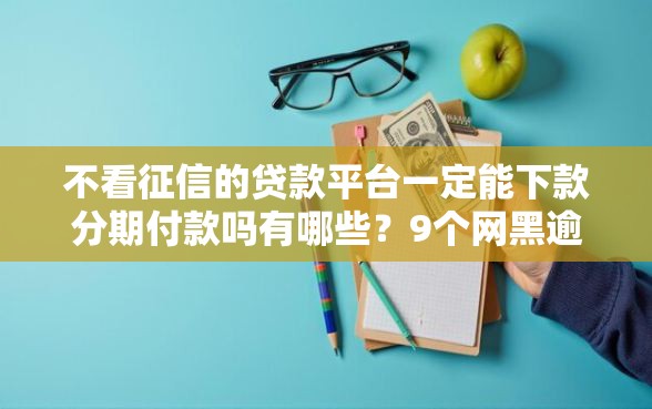 不看征信的贷款平台一定能下款分期付款吗有哪些？9个网黑逾期下款平台推荐给你