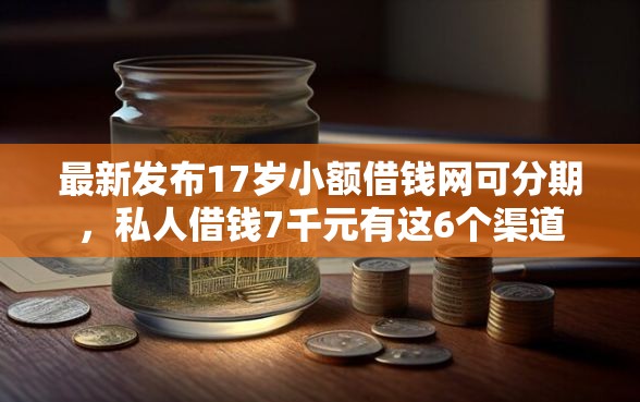 最新发布17岁小额借钱网可分期，私人借钱7千元有这6个渠道