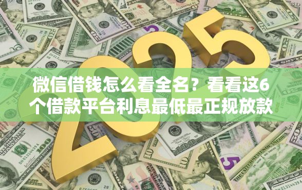 微信借钱怎么看全名？看看这6个借款平台利息最低最正规放款最快怎么样