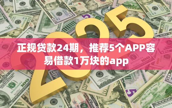 正规贷款24期，推荐5个APP容易借款1万块的app