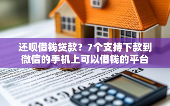 还呗借钱贷款？7个支持下款到微信的手机上可以借钱的平台