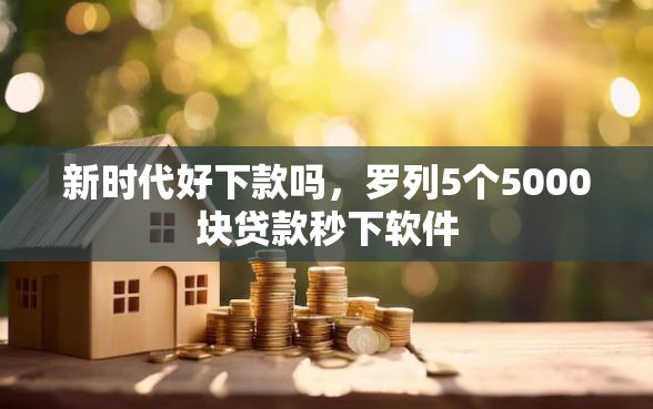 新时代好下款吗,罗列5个5000块贷款秒下软件 新时代好下款吗,罗列5个5000块贷款秒下软件