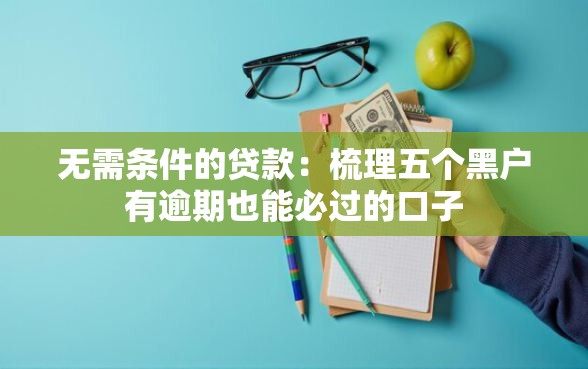 无需条件的贷款：梳理五个黑户有逾期也能必过的口子